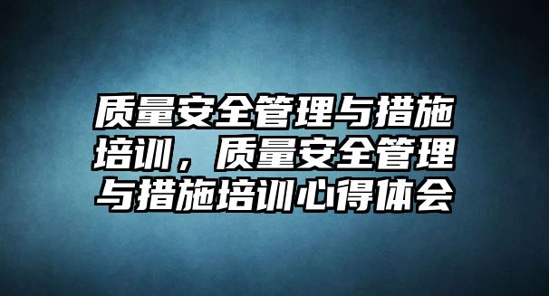 質量安全管理與措施培訓，質量安全管理與措施培訓心得體會