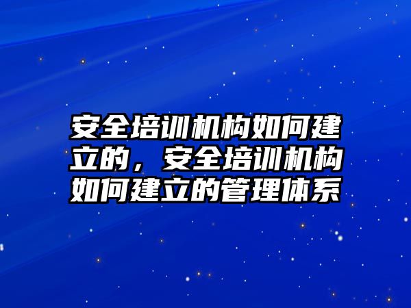 安全培訓機構(gòu)如何建立的，安全培訓機構(gòu)如何建立的管理體系