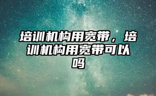 培訓機構用寬帶，培訓機構用寬帶可以嗎