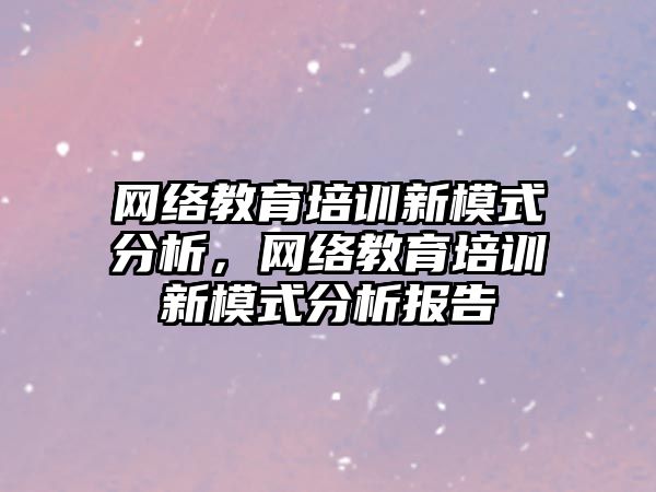 網絡教育培訓新模式分析，網絡教育培訓新模式分析報告