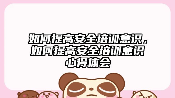 如何提高安全培訓意識，如何提高安全培訓意識心得體會