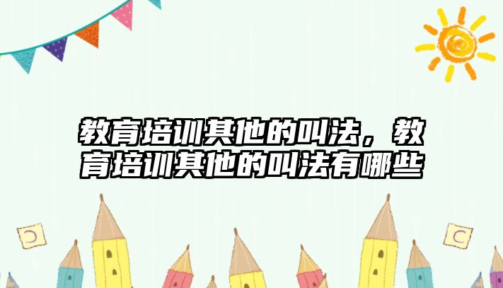 教育培訓其他的叫法，教育培訓其他的叫法有哪些