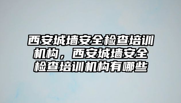 西安城墻安全檢查培訓(xùn)機(jī)構(gòu)，西安城墻安全檢查培訓(xùn)機(jī)構(gòu)有哪些