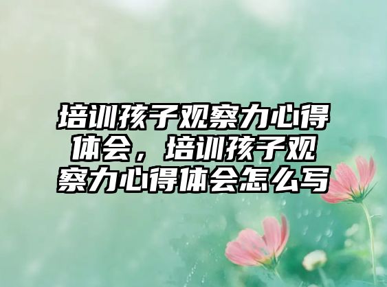 培訓孩子觀察力心得體會，培訓孩子觀察力心得體會怎么寫