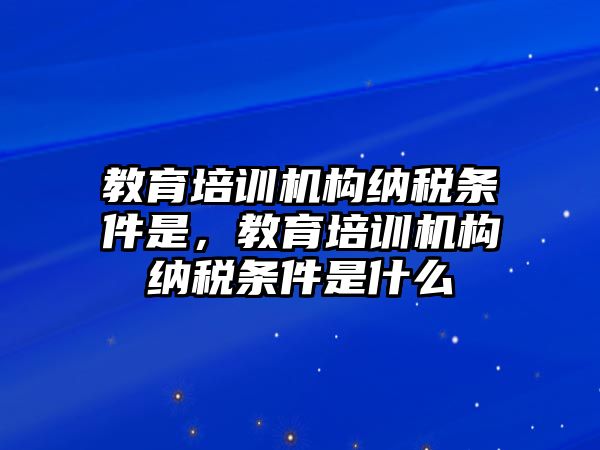 教育培訓機構納稅條件是，教育培訓機構納稅條件是什么