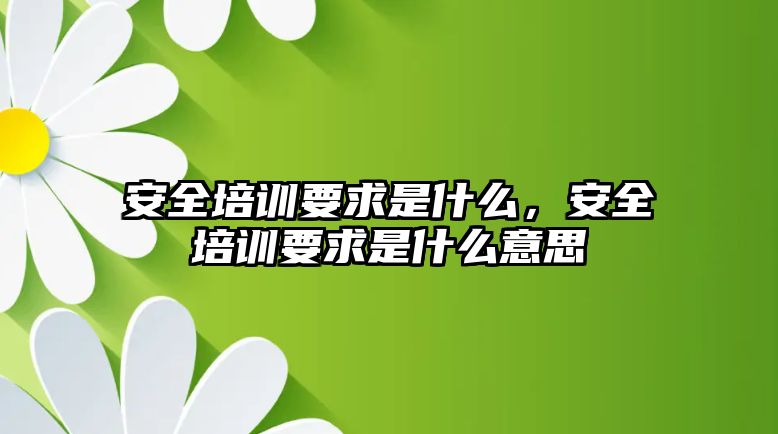 安全培訓要求是什么，安全培訓要求是什么意思