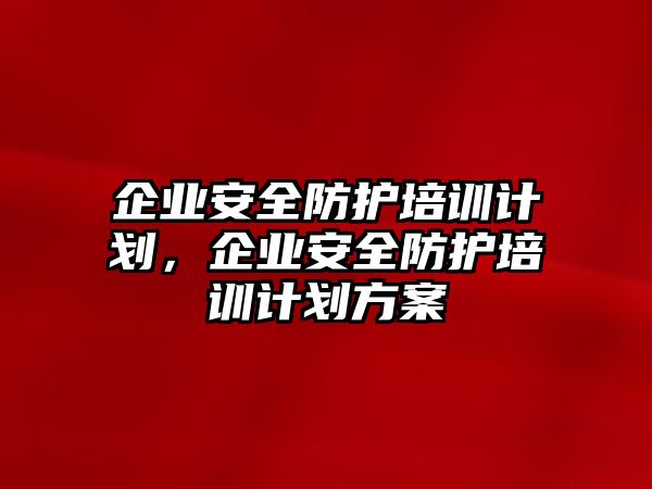 企業安全防護培訓計劃，企業安全防護培訓計劃方案