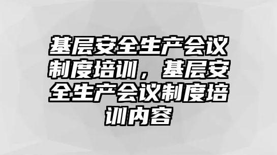 基層安全生產會議制度培訓，基層安全生產會議制度培訓內容