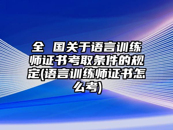 全 國(guó)關(guān)于語(yǔ)言訓(xùn)練師證書考取條件的規(guī)定(語(yǔ)言訓(xùn)練師證書怎么考)