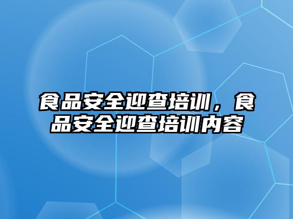 食品安全迎查培訓，食品安全迎查培訓內容