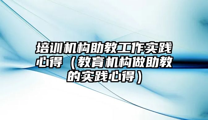 培訓機構助教工作實踐心得（教育機構做助教的實踐心得）