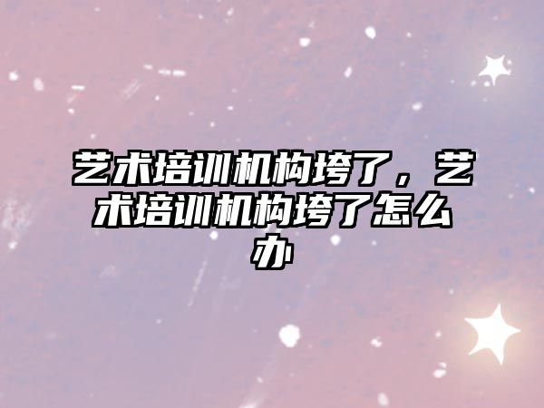 藝術培訓機構垮了，藝術培訓機構垮了怎么辦