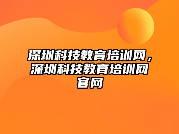 深圳科技教育培訓網，深圳科技教育培訓網官網