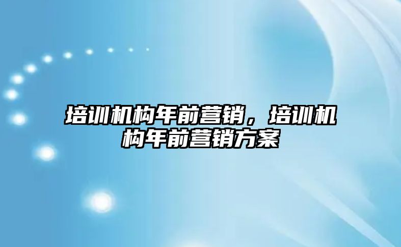 培訓機構年前營銷，培訓機構年前營銷方案