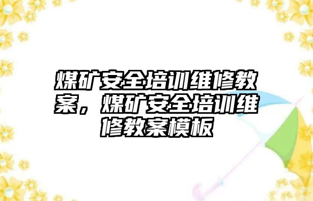 煤礦安全培訓維修教案，煤礦安全培訓維修教案模板