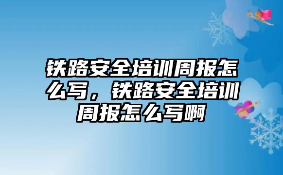 鐵路安全培訓(xùn)周報(bào)怎么寫，鐵路安全培訓(xùn)周報(bào)怎么寫啊