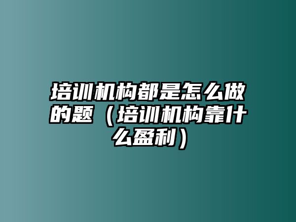 培訓機構都是怎么做的題（培訓機構靠什么盈利）