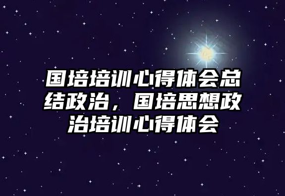 國(guó)培培訓(xùn)心得體會(huì)總結(jié)政治，國(guó)培思想政治培訓(xùn)心得體會(huì)