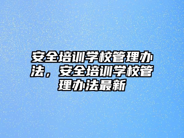 安全培訓學校管理辦法，安全培訓學校管理辦法最新