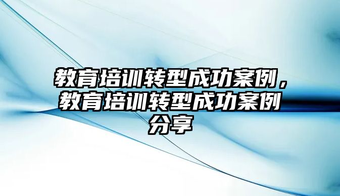 教育培訓轉型成功案例，教育培訓轉型成功案例分享