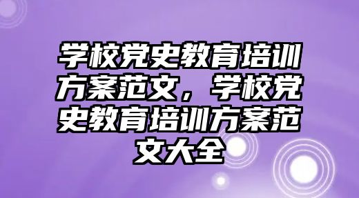 學校黨史教育培訓方案范文，學校黨史教育培訓方案范文大全