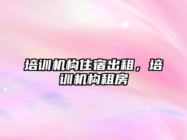 培訓機構住宿出租，培訓機構租房