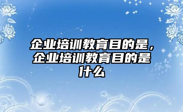 企業培訓教育目的是，企業培訓教育目的是什么