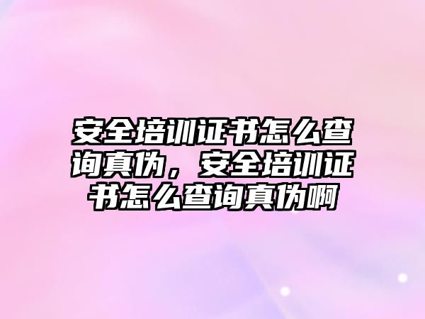 安全培訓證書怎么查詢真偽，安全培訓證書怎么查詢真偽啊