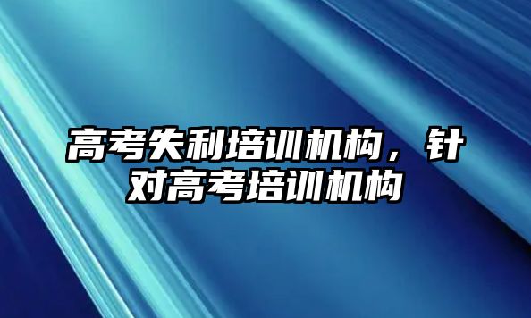 高考失利培訓機構，針對高考培訓機構