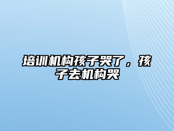 培訓機構孩子哭了，孩子去機構哭