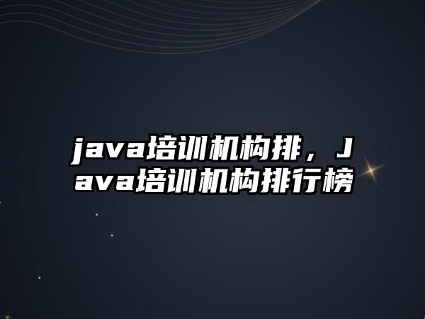 java培訓(xùn)機(jī)構(gòu)排，Java培訓(xùn)機(jī)構(gòu)排行榜