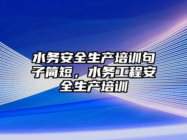 水務安全生產培訓句子簡短，水務工程安全生產培訓