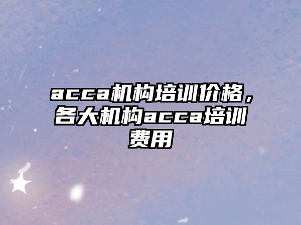 acca機(jī)構(gòu)培訓(xùn)價(jià)格，各大機(jī)構(gòu)acca培訓(xùn)費(fèi)用