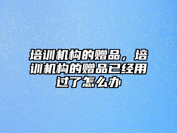 培訓機構的贈品，培訓機構的贈品已經用過了怎么辦