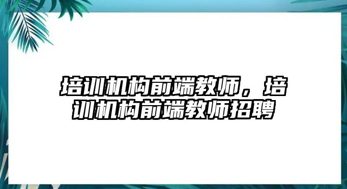 培訓機構前端教師，培訓機構前端教師招聘