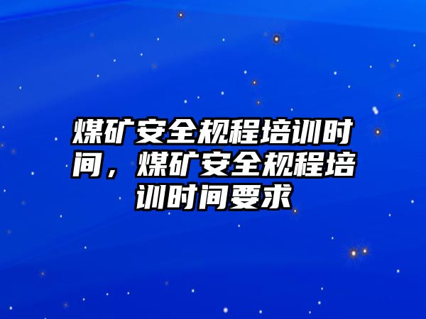 煤礦安全規程培訓時間，煤礦安全規程培訓時間要求