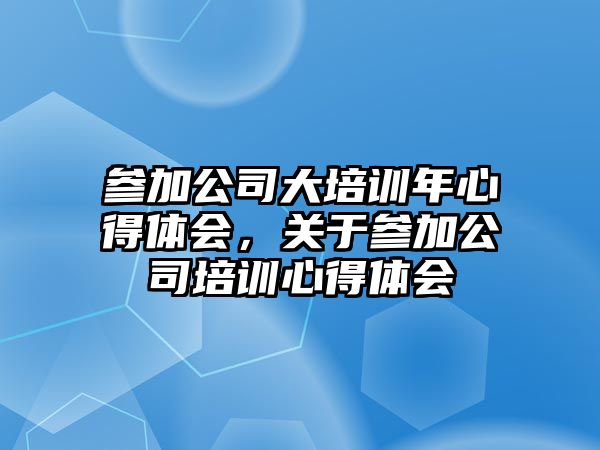 參加公司大培訓年心得體會，關于參加公司培訓心得體會