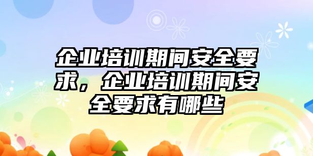 企業(yè)培訓期間安全要求，企業(yè)培訓期間安全要求有哪些