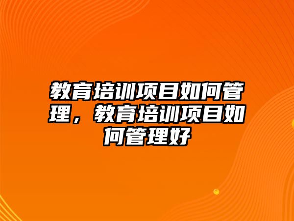 教育培訓項目如何管理，教育培訓項目如何管理好