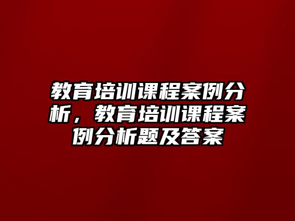 教育培訓課程案例分析，教育培訓課程案例分析題及答案