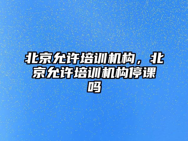 北京允許培訓機構，北京允許培訓機構停課嗎