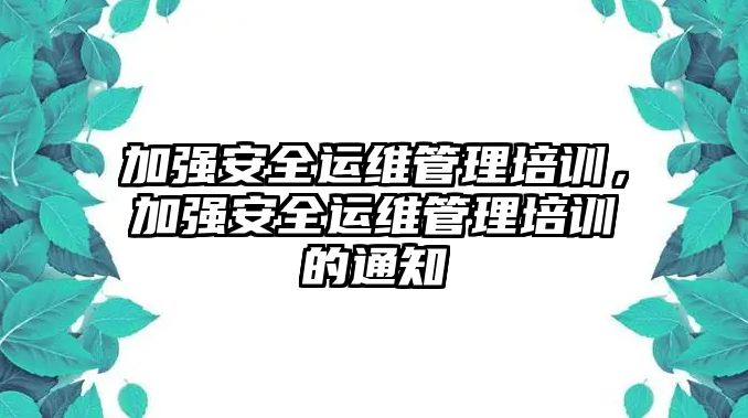 加強安全運維管理培訓，加強安全運維管理培訓的通知