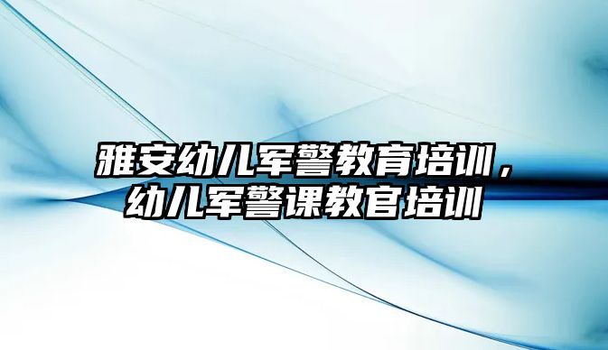 雅安幼兒軍警教育培訓，幼兒軍警課教官培訓