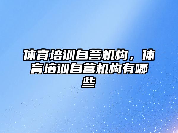 體育培訓自營機構，體育培訓自營機構有哪些