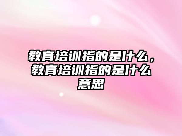 教育培訓指的是什么，教育培訓指的是什么意思