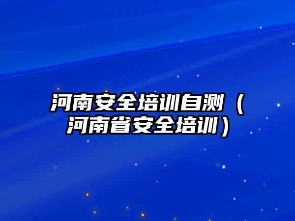 河南安全培訓自測（河南省安全培訓）