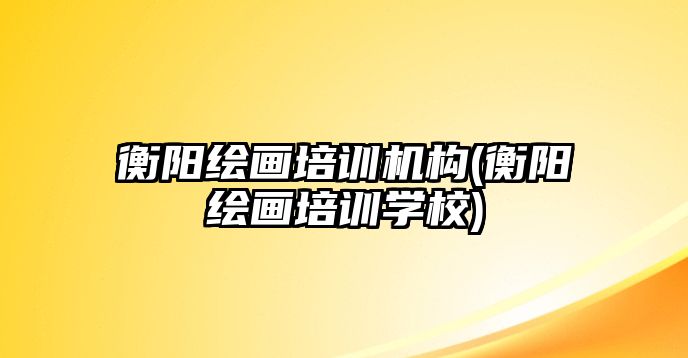 衡陽繪畫培訓機構(衡陽繪畫培訓學校)