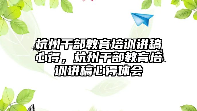 杭州干部教育培訓講稿心得，杭州干部教育培訓講稿心得體會