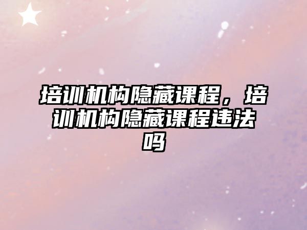 培訓機構隱藏課程，培訓機構隱藏課程違法嗎