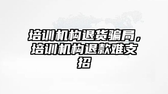 培訓機構退貨騙局，培訓機構退款難支招